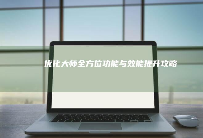 优化大师：全方位功能与效能提升攻略